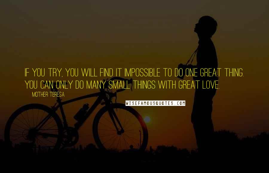 Mother Teresa Quotes: If you try, you will find it impossible to do one great thing. You can only do many small things with great love.