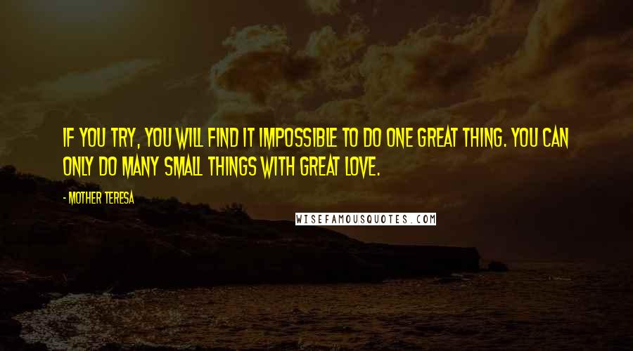 Mother Teresa Quotes: If you try, you will find it impossible to do one great thing. You can only do many small things with great love.