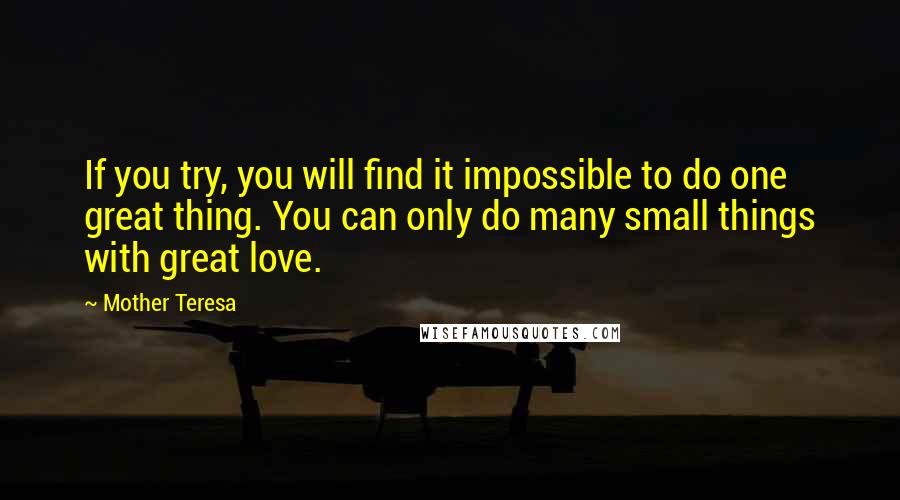 Mother Teresa Quotes: If you try, you will find it impossible to do one great thing. You can only do many small things with great love.