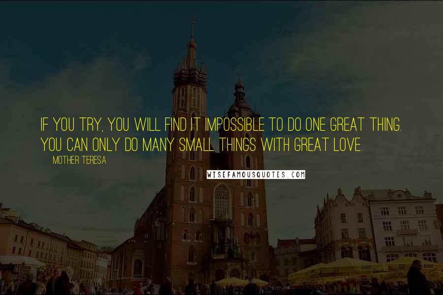 Mother Teresa Quotes: If you try, you will find it impossible to do one great thing. You can only do many small things with great love.