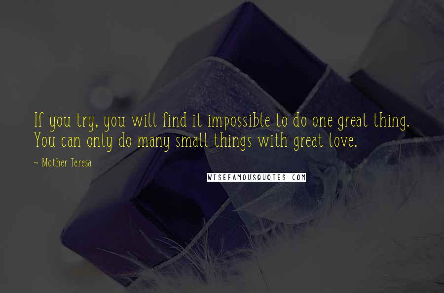 Mother Teresa Quotes: If you try, you will find it impossible to do one great thing. You can only do many small things with great love.