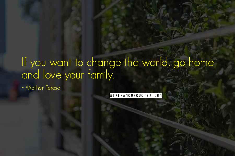 Mother Teresa Quotes: If you want to change the world, go home and love your family.