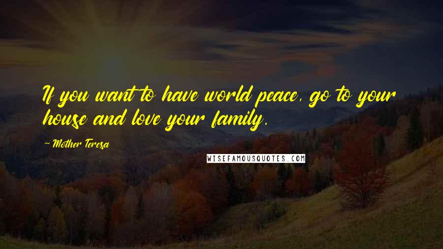 Mother Teresa Quotes: If you want to have world peace, go to your house and love your family.