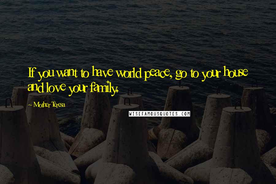 Mother Teresa Quotes: If you want to have world peace, go to your house and love your family.