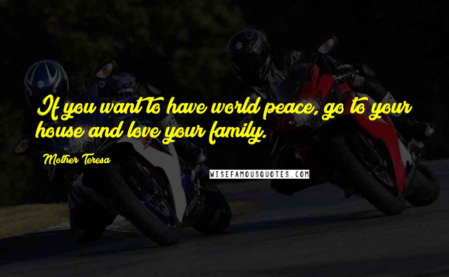 Mother Teresa Quotes: If you want to have world peace, go to your house and love your family.