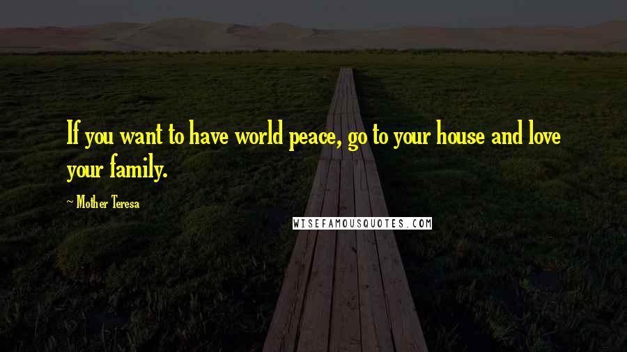 Mother Teresa Quotes: If you want to have world peace, go to your house and love your family.