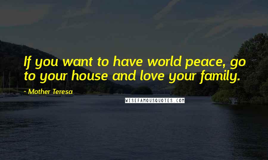 Mother Teresa Quotes: If you want to have world peace, go to your house and love your family.
