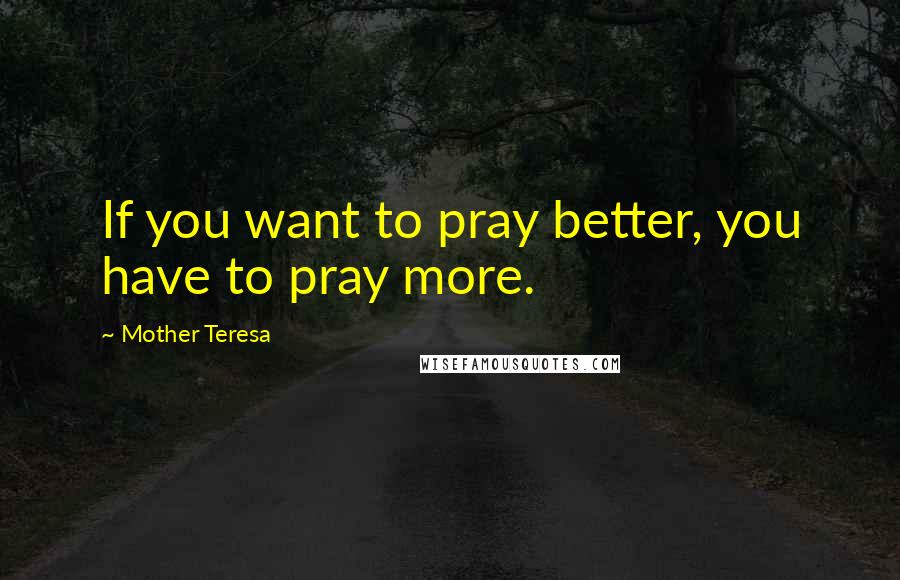 Mother Teresa Quotes: If you want to pray better, you have to pray more.