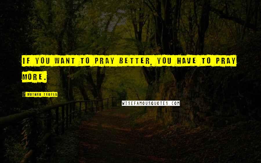 Mother Teresa Quotes: If you want to pray better, you have to pray more.