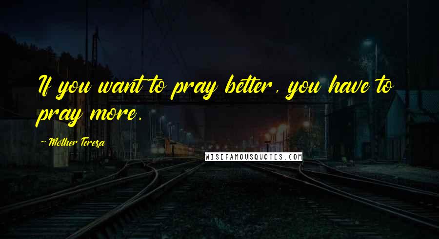 Mother Teresa Quotes: If you want to pray better, you have to pray more.