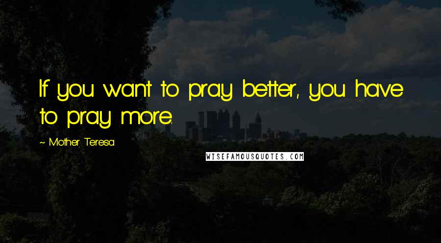 Mother Teresa Quotes: If you want to pray better, you have to pray more.