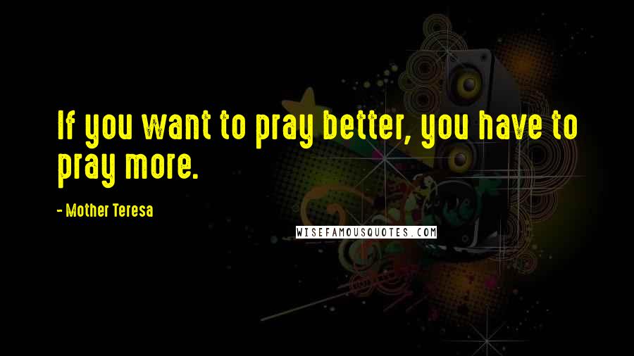 Mother Teresa Quotes: If you want to pray better, you have to pray more.