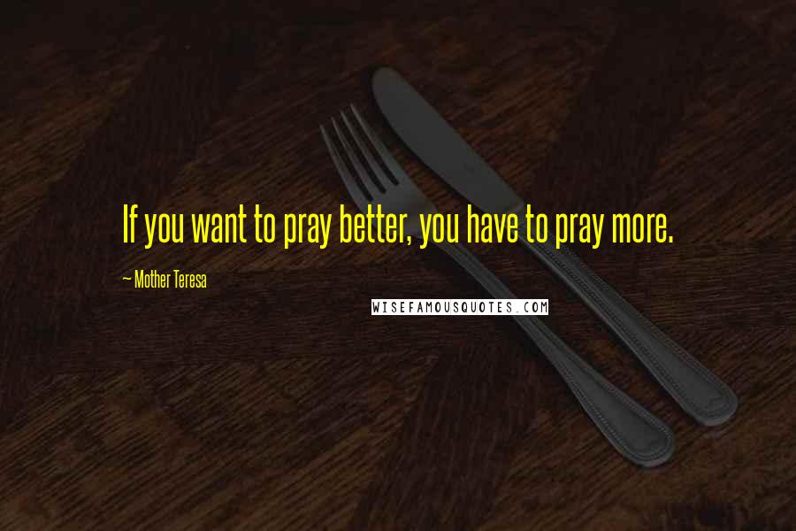 Mother Teresa Quotes: If you want to pray better, you have to pray more.