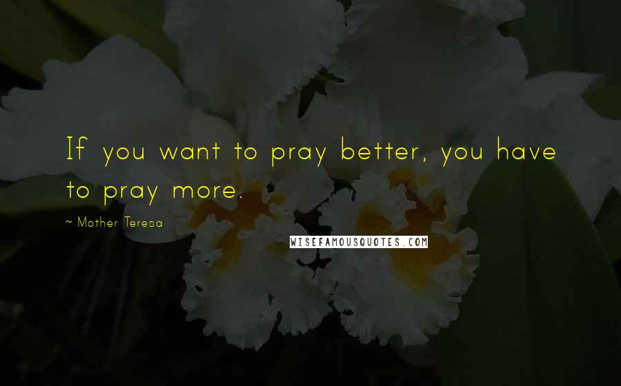 Mother Teresa Quotes: If you want to pray better, you have to pray more.