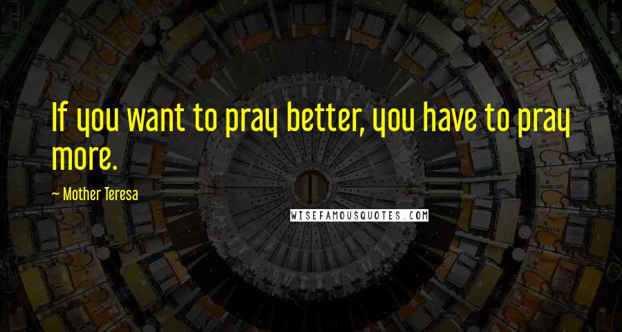 Mother Teresa Quotes: If you want to pray better, you have to pray more.