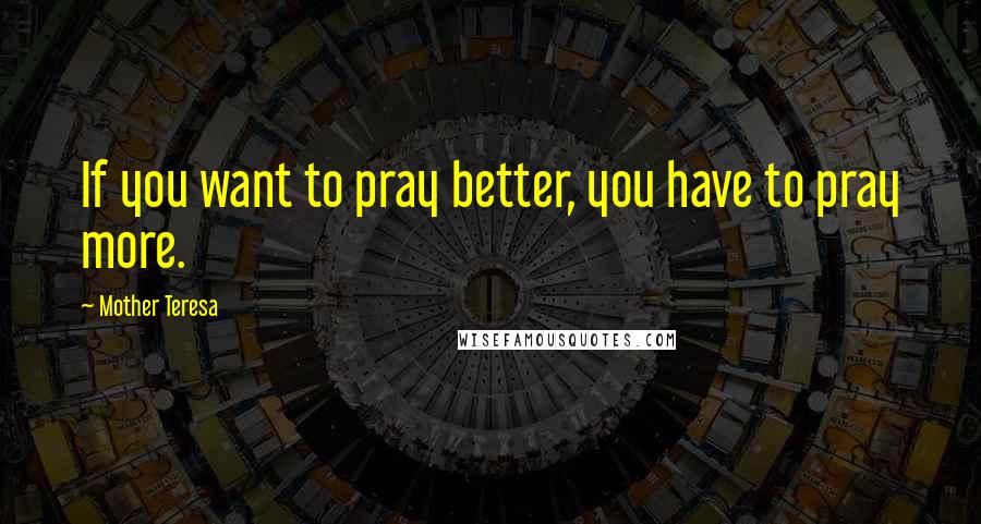 Mother Teresa Quotes: If you want to pray better, you have to pray more.