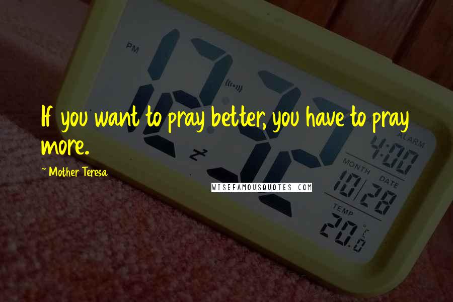 Mother Teresa Quotes: If you want to pray better, you have to pray more.