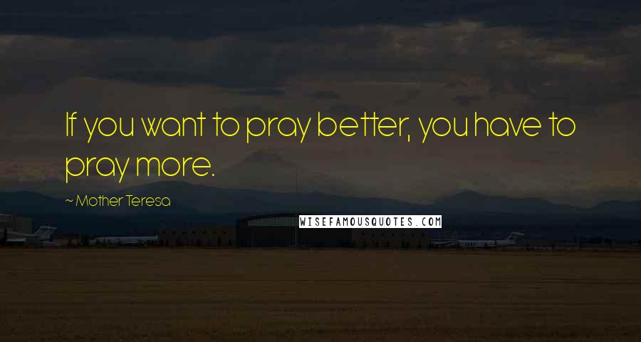 Mother Teresa Quotes: If you want to pray better, you have to pray more.
