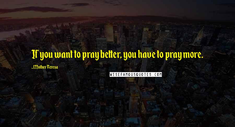 Mother Teresa Quotes: If you want to pray better, you have to pray more.