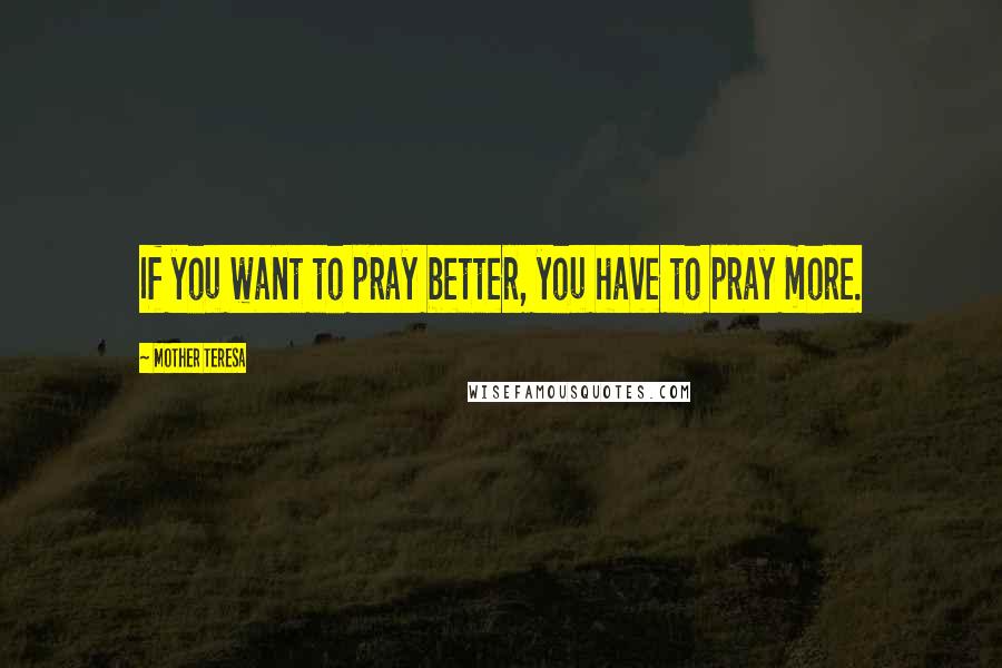 Mother Teresa Quotes: If you want to pray better, you have to pray more.