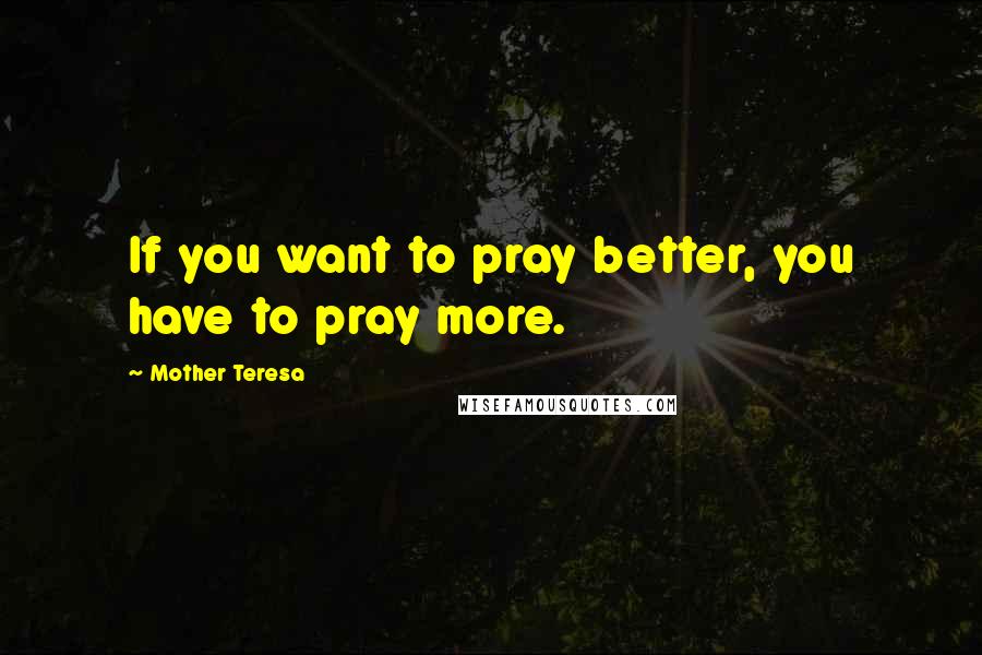 Mother Teresa Quotes: If you want to pray better, you have to pray more.