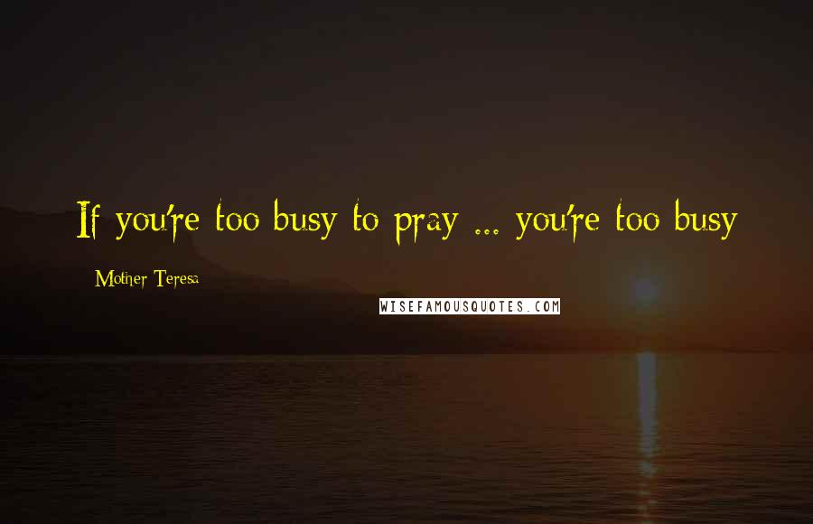 Mother Teresa Quotes: If you're too busy to pray ... you're too busy