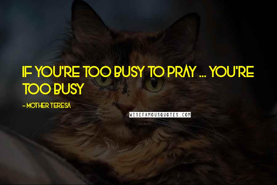 Mother Teresa Quotes: If you're too busy to pray ... you're too busy