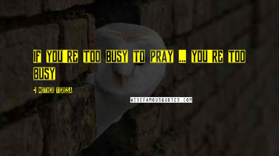 Mother Teresa Quotes: If you're too busy to pray ... you're too busy