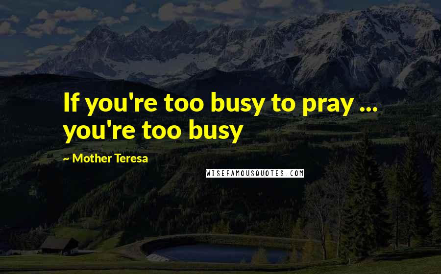 Mother Teresa Quotes: If you're too busy to pray ... you're too busy