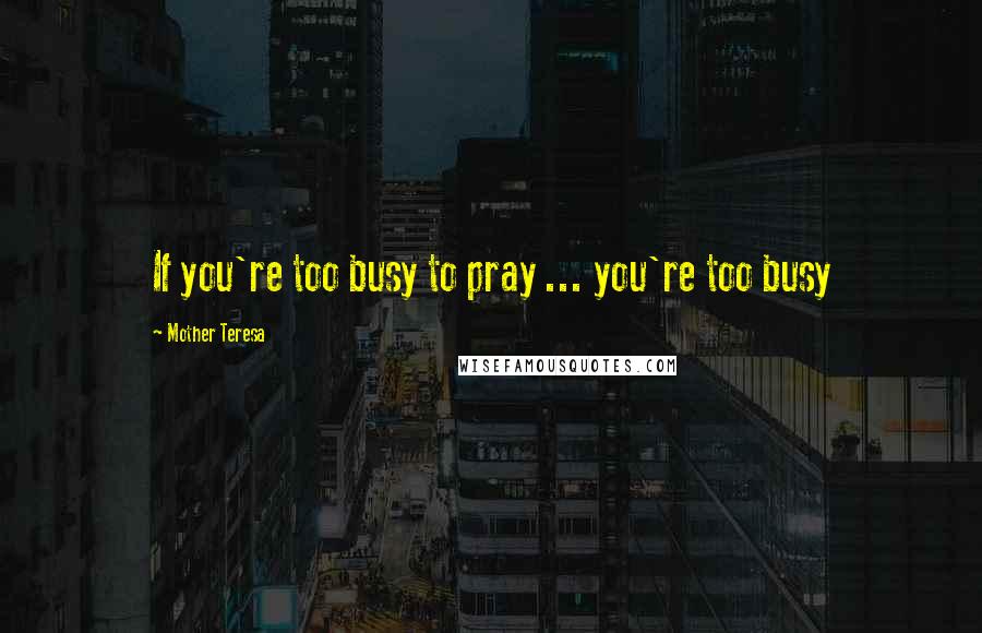 Mother Teresa Quotes: If you're too busy to pray ... you're too busy