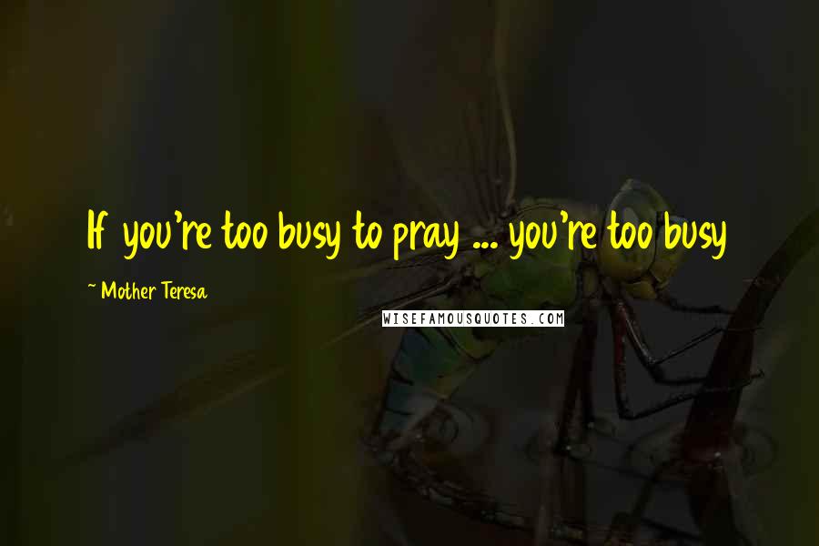 Mother Teresa Quotes: If you're too busy to pray ... you're too busy