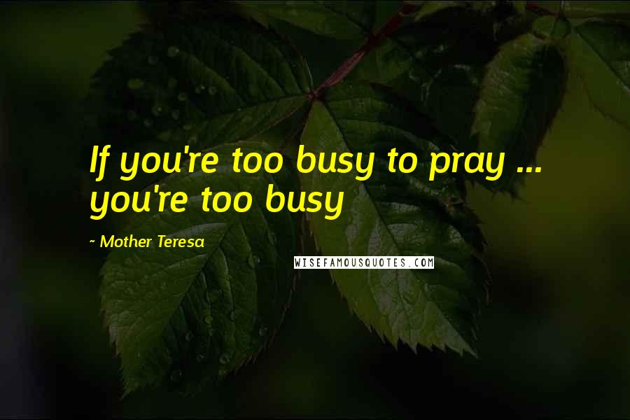 Mother Teresa Quotes: If you're too busy to pray ... you're too busy