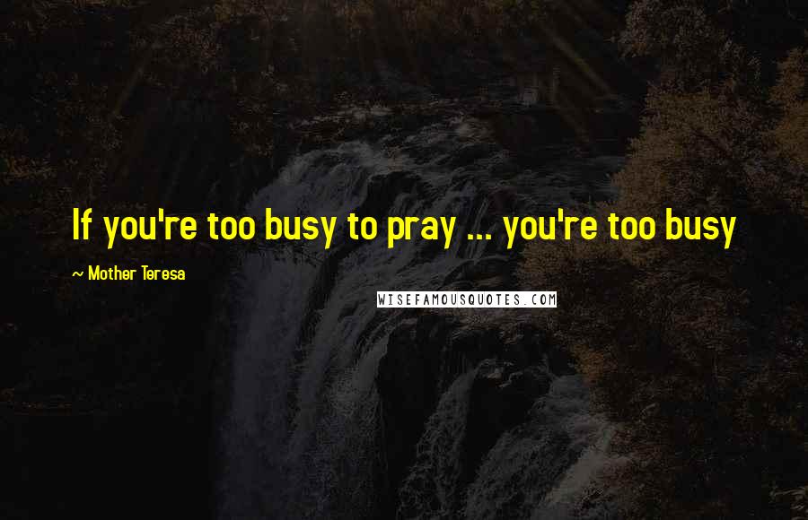 Mother Teresa Quotes: If you're too busy to pray ... you're too busy