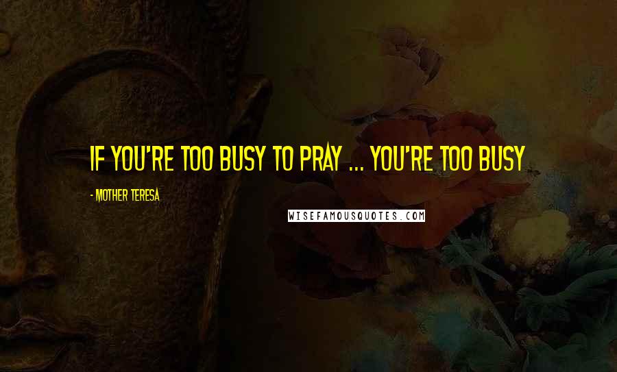 Mother Teresa Quotes: If you're too busy to pray ... you're too busy