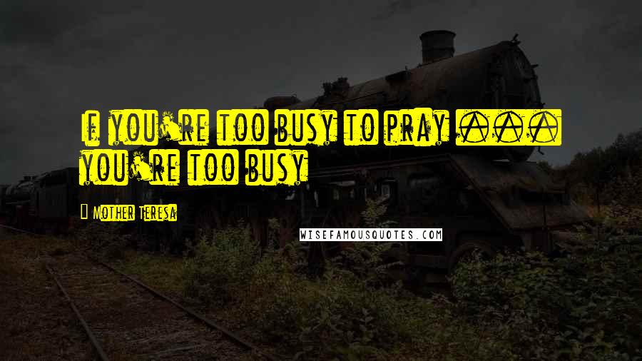 Mother Teresa Quotes: If you're too busy to pray ... you're too busy