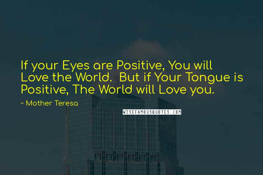 Mother Teresa Quotes: If your Eyes are Positive, You will Love the World.  But if Your Tongue is Positive, The World will Love you.