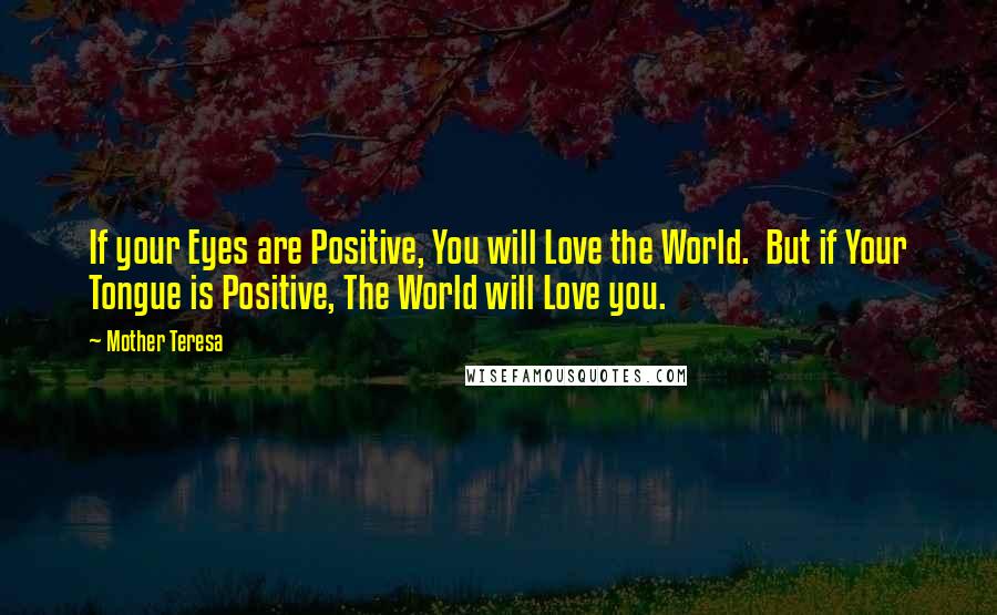 Mother Teresa Quotes: If your Eyes are Positive, You will Love the World.  But if Your Tongue is Positive, The World will Love you.