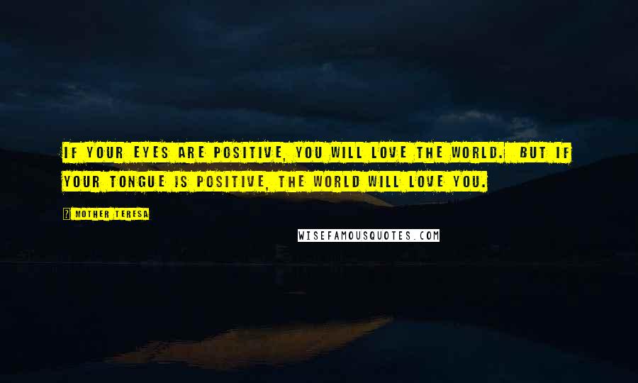 Mother Teresa Quotes: If your Eyes are Positive, You will Love the World.  But if Your Tongue is Positive, The World will Love you.