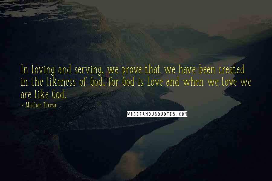 Mother Teresa Quotes: In loving and serving, we prove that we have been created in the likeness of God, for God is Love and when we love we are like God.