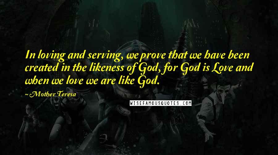 Mother Teresa Quotes: In loving and serving, we prove that we have been created in the likeness of God, for God is Love and when we love we are like God.