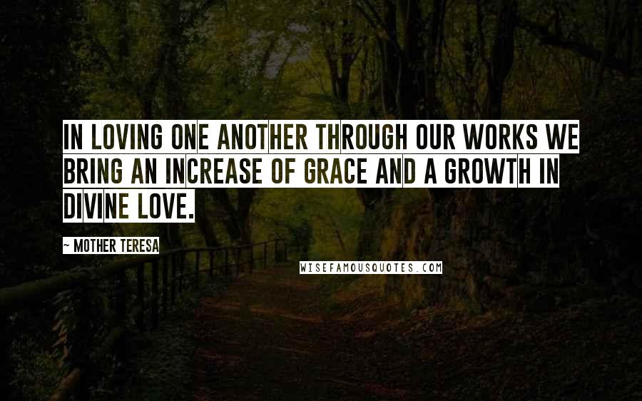 Mother Teresa Quotes: In loving one another through our works we bring an increase of grace and a growth in divine love.