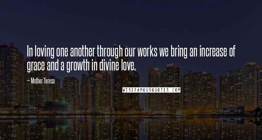 Mother Teresa Quotes: In loving one another through our works we bring an increase of grace and a growth in divine love.