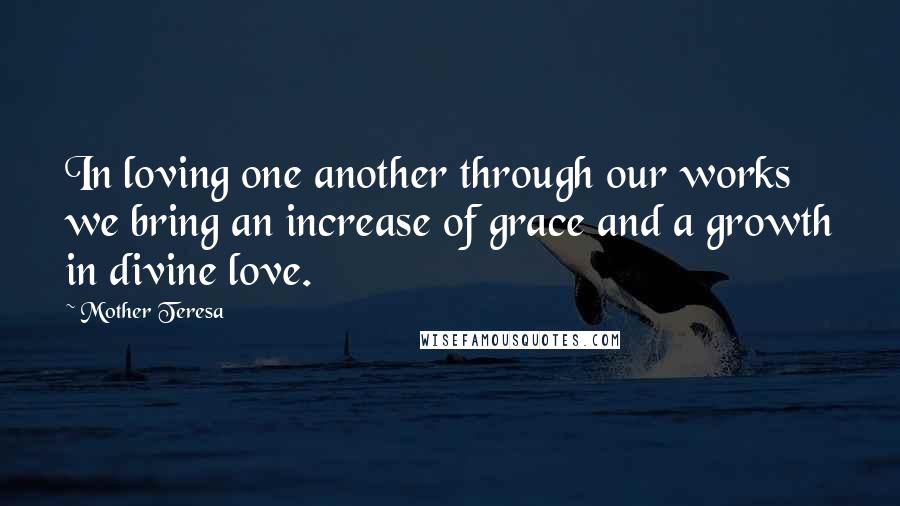 Mother Teresa Quotes: In loving one another through our works we bring an increase of grace and a growth in divine love.