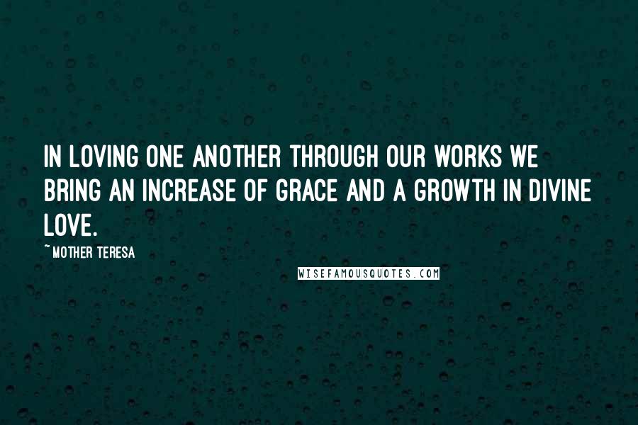 Mother Teresa Quotes: In loving one another through our works we bring an increase of grace and a growth in divine love.