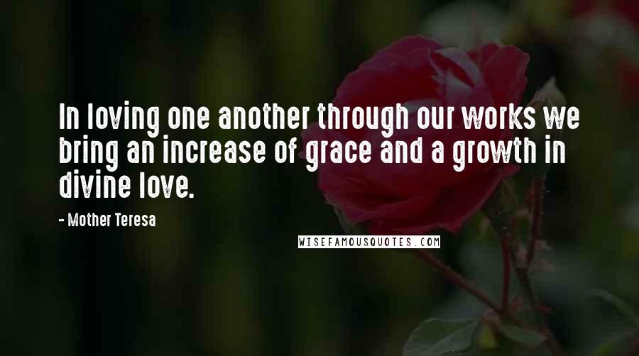 Mother Teresa Quotes: In loving one another through our works we bring an increase of grace and a growth in divine love.