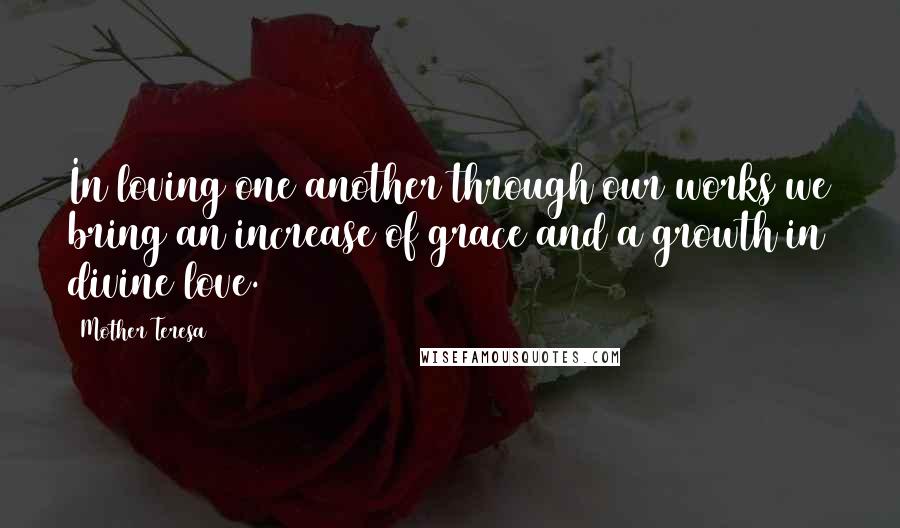 Mother Teresa Quotes: In loving one another through our works we bring an increase of grace and a growth in divine love.