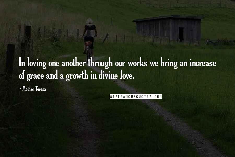 Mother Teresa Quotes: In loving one another through our works we bring an increase of grace and a growth in divine love.