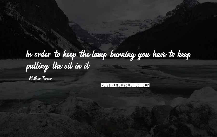 Mother Teresa Quotes: In order to keep the lamp burning you have to keep putting the oil in it.