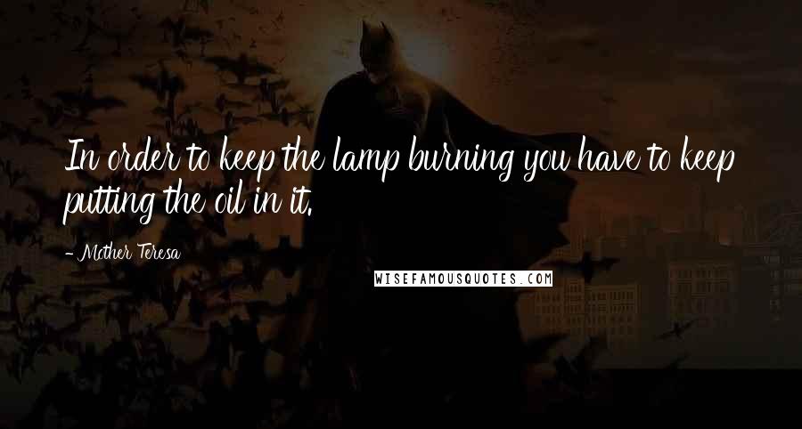 Mother Teresa Quotes: In order to keep the lamp burning you have to keep putting the oil in it.