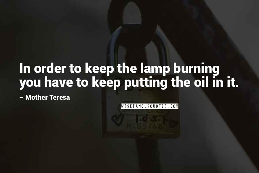 Mother Teresa Quotes: In order to keep the lamp burning you have to keep putting the oil in it.